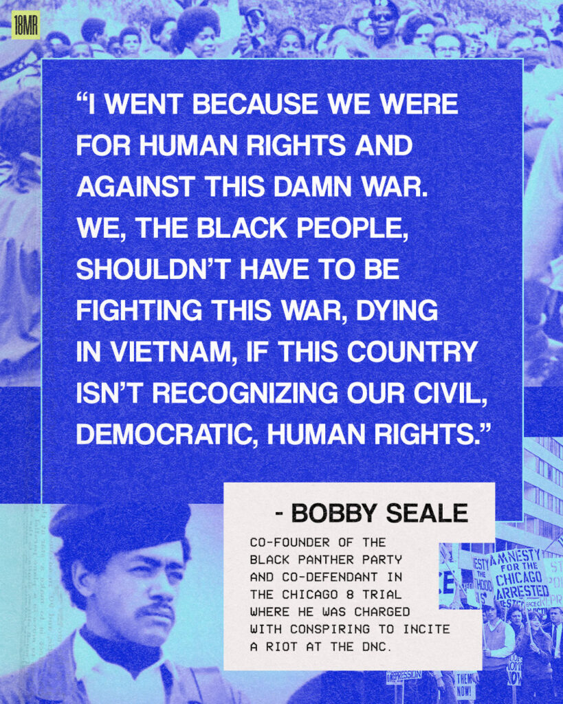 Blue background with photos of protesters, some holding signs, "Amnesty for the Chicago Arrester", and an image of Bobby Seale. A large quote on the front says, "“I went because we were for human rights and against this damn war. We, the black people, shouldn’t have to be fighting this war, dying in Vietnam, if this country isn’t recognizing our civil, democratic, human rights.” - Bobby Seale, co-founder of the Black Panther Party and co-defendant in the Chicago 8 trial where he was charged with conspiring to incite a riot at the DNC."