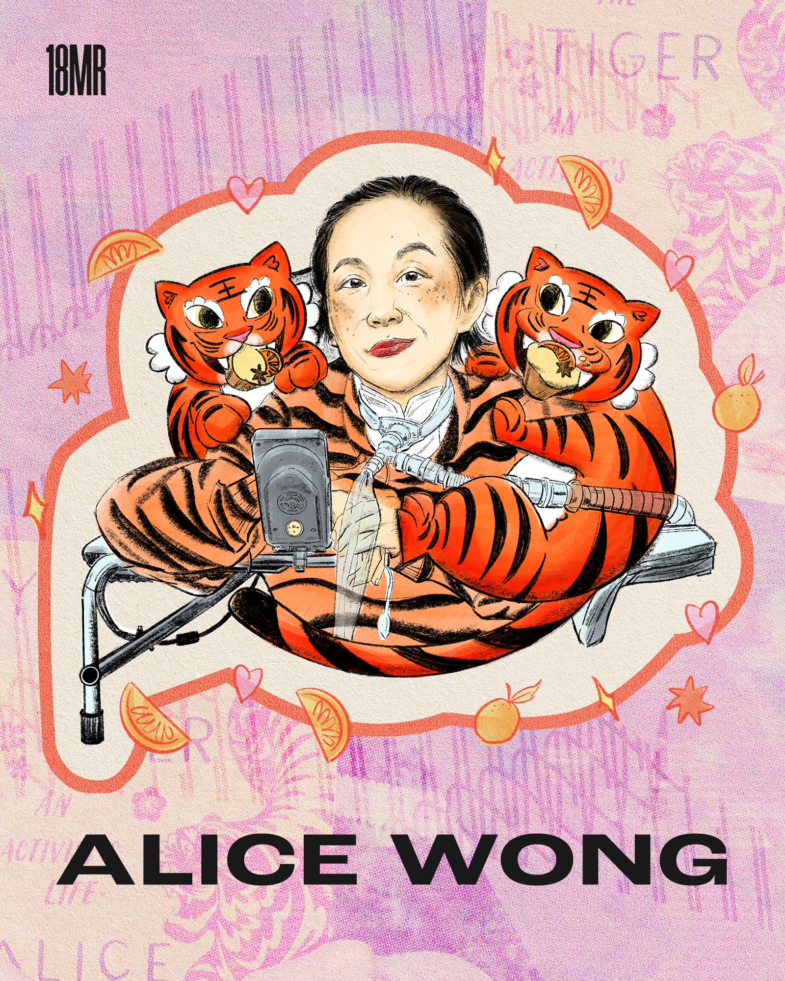 Illustration of Alice Wong, a Chinese American woman with a soft smile, red lipstick and short hair. She has a ventilator tube attached to a tracheostomy. She has She has two tigers on each side of her shoulder eating orange five spice Mochi muffins. Pink background with a faint collage of her book “Year of the Tiger” Text at the bottom “Alice Wong”