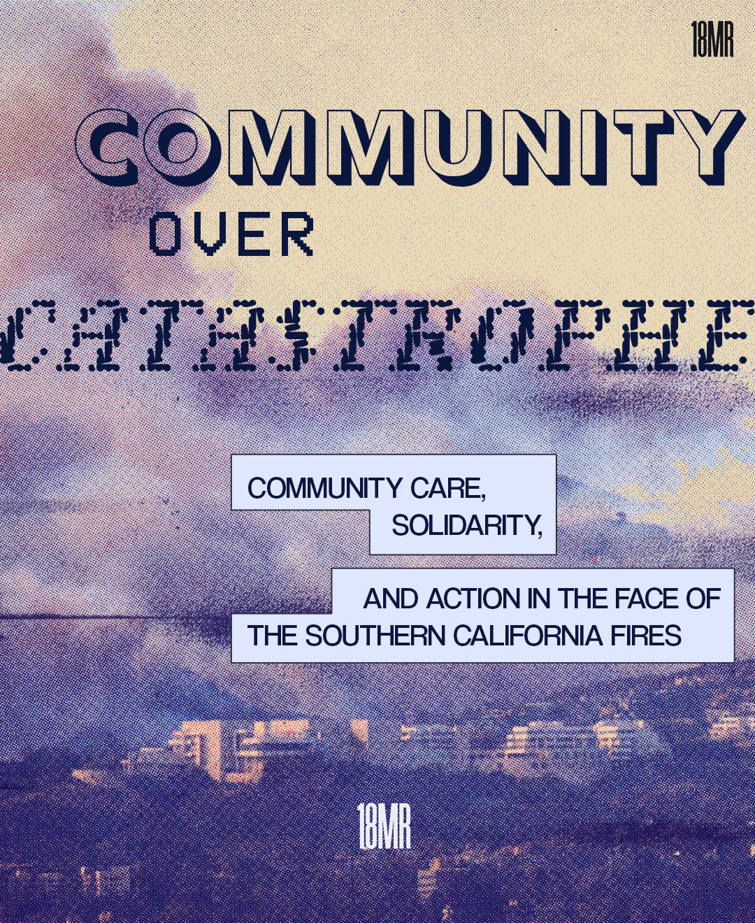 Gray purple and yellow background of a landscape of LA, with large fire clouds. In front, the header reads "Community Over Catastrophe". Under that, is the sub-header that reads, "community care, solidarity, and action in the face of the southern California fires" over gray boxes.