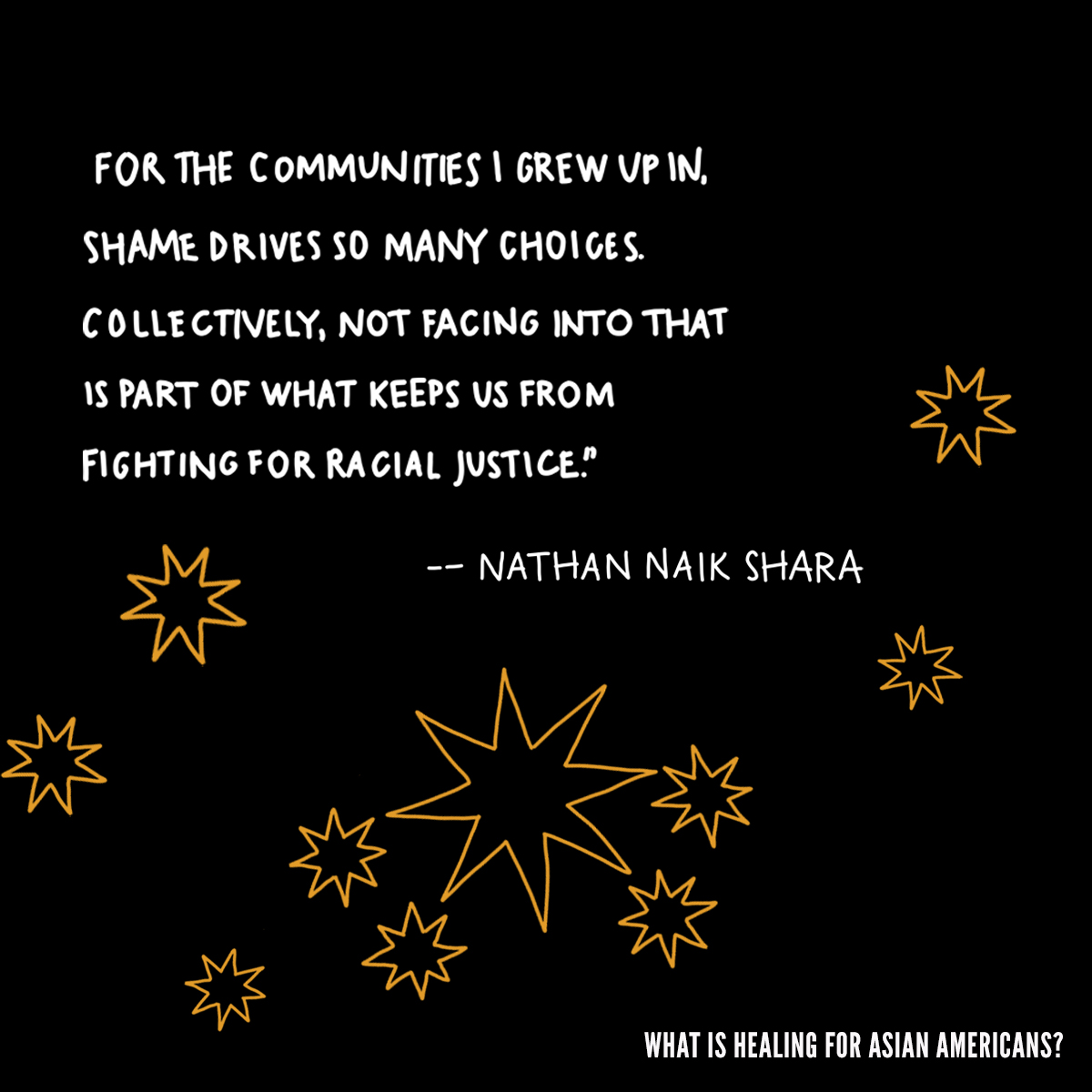 A black graphic of an affirmation card with a white text quote that reads, “For the communities I grew up in, shame drives so many choices. Collectively, not facing into that is part of what keeps us from fighting for racial justice. Nathan Naik Shara.” Below it are yellow icon drawings of stars.